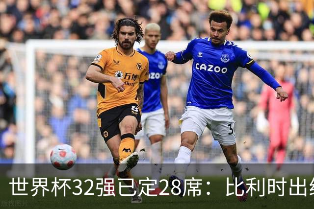 世界杯32强已定28席：比利时出线塞内加尔晋级 韩国继续等待