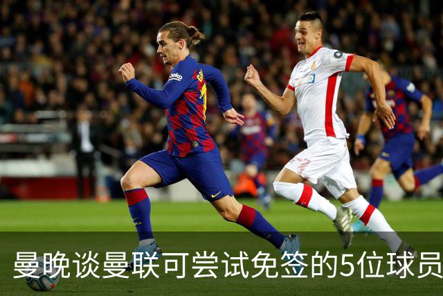 曼晚谈曼联可尝试免签的5位球员：格雷茨卡、弗拉霍维奇在列