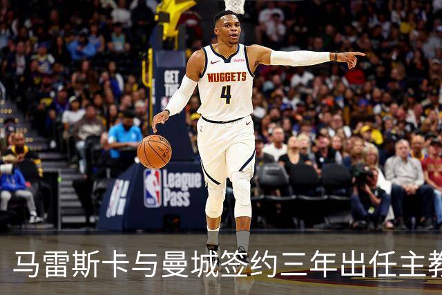 马雷斯卡与曼城签约三年出任主教练，曼城迎来阵容与战术双重变革
